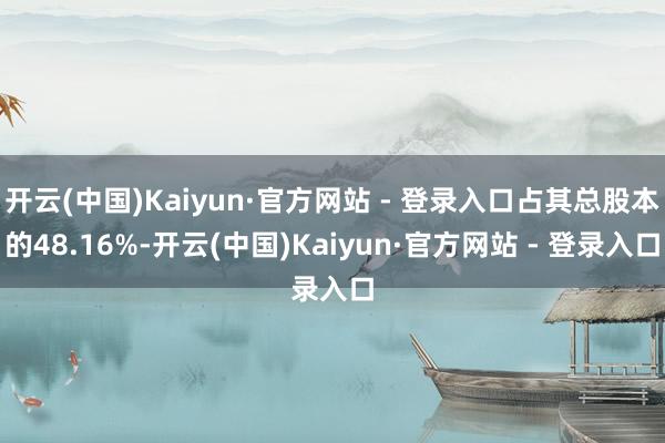 开云(中国)Kaiyun·官方网站 - 登录入口占其总股本的48.16%-开云(中国)Kaiyun·官方网站 - 登录入口