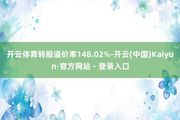 开云体育转股溢价率148.02%-开云(中国)Kaiyun·官方网站 - 登录入口