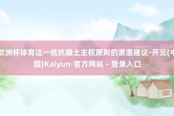 欧洲杯体育这一抵抗疆土主权原则的浪漫建议-开云(中国)Kaiyun·官方网站 - 登录入口