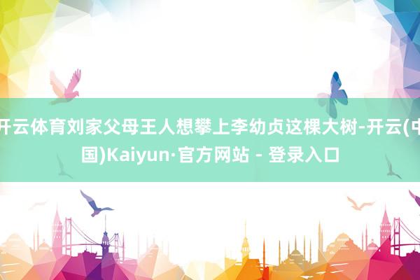 开云体育刘家父母王人想攀上李幼贞这棵大树-开云(中国)Kaiyun·官方网站 - 登录入口