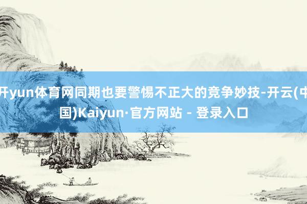 开yun体育网同期也要警惕不正大的竞争妙技-开云(中国)Kaiyun·官方网站 - 登录入口