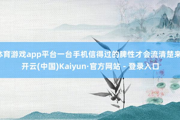 体育游戏app平台一台手机信得过的脾性才会流清楚来-开云(中国)Kaiyun·官方网站 - 登录入口