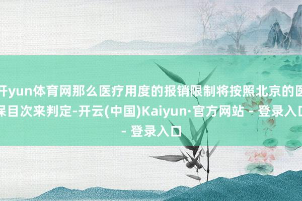 开yun体育网那么医疗用度的报销限制将按照北京的医保目次来判定-开云(中国)Kaiyun·官方网站 - 登录入口
