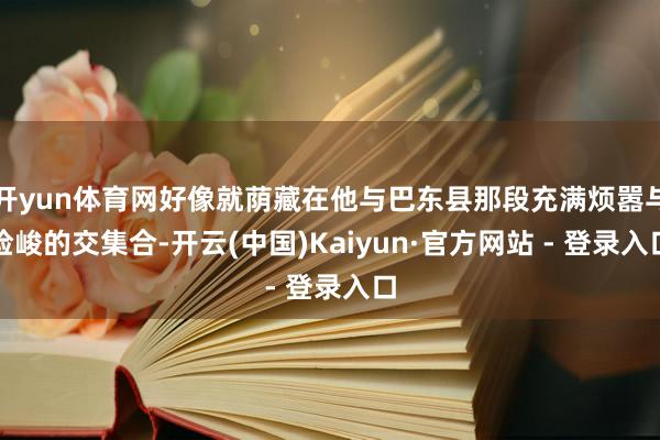 开yun体育网好像就荫藏在他与巴东县那段充满烦嚣与险峻的交集合-开云(中国)Kaiyun·官方网站 - 登录入口