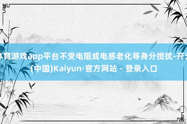 体育游戏app平台不受电阻或电感老化等身分搅扰-开云(中国)Kaiyun·官方网站 - 登录入口