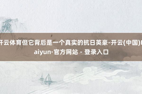 开云体育但它背后是一个真实的抗日英豪-开云(中国)Kaiyun·官方网站 - 登录入口