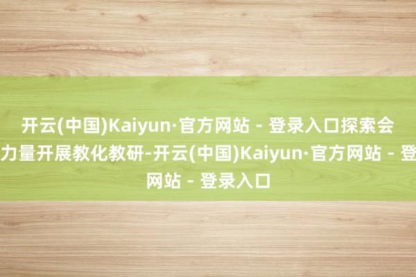 开云(中国)Kaiyun·官方网站 - 登录入口探索会通各方力量开展教化教研-开云(中国)Kaiyun·官方网站 - 登录入口