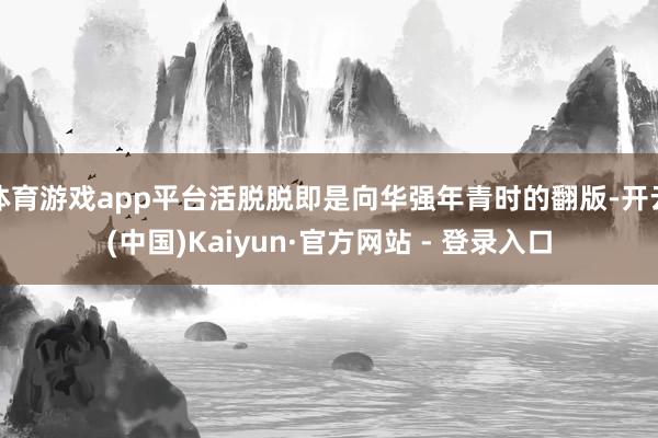 体育游戏app平台活脱脱即是向华强年青时的翻版-开云(中国)Kaiyun·官方网站 - 登录入口