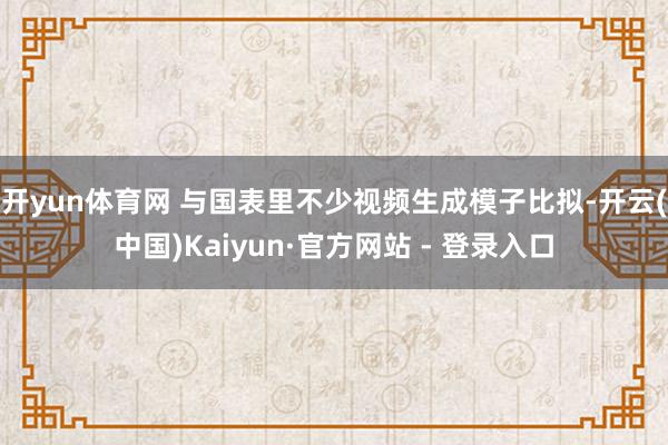 开yun体育网 　　与国表里不少视频生成模子比拟-开云(中国)Kaiyun·官方网站 - 登录入口