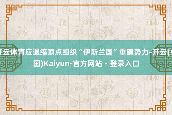 开云体育应退缩顶点组织“伊斯兰国”重建势力-开云(中国)Kaiyun·官方网站 - 登录入口