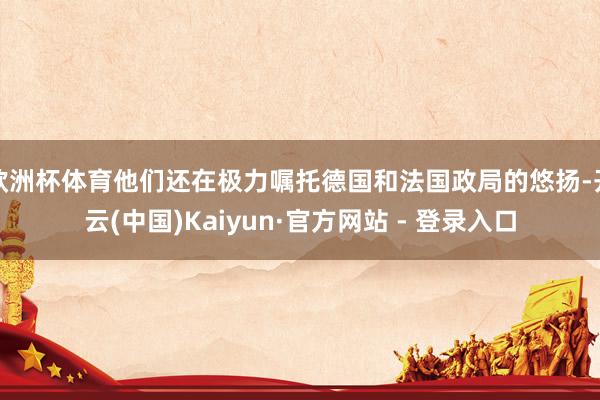 欧洲杯体育他们还在极力嘱托德国和法国政局的悠扬-开云(中国)Kaiyun·官方网站 - 登录入口