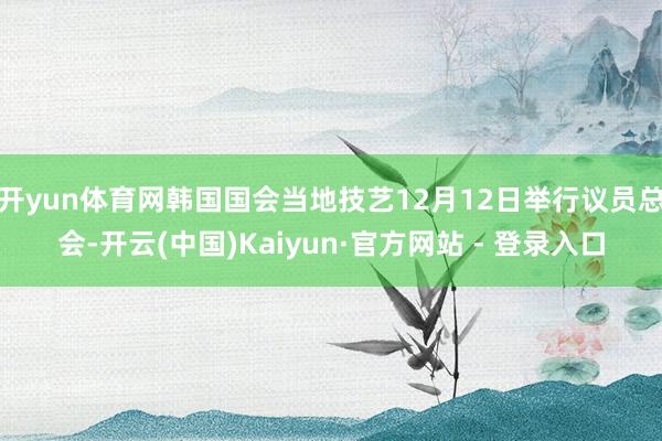 开yun体育网韩国国会当地技艺12月12日举行议员总会-开云(中国)Kaiyun·官方网站 - 登录入口