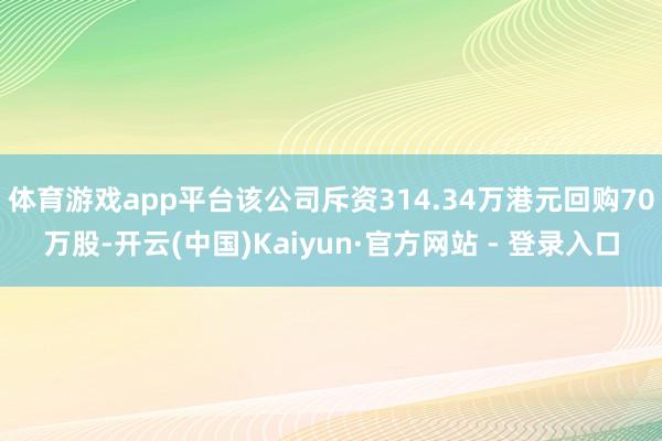 体育游戏app平台该公司斥资314.34万港元回购70万股-开云(中国)Kaiyun·官方网站 - 登录入口
