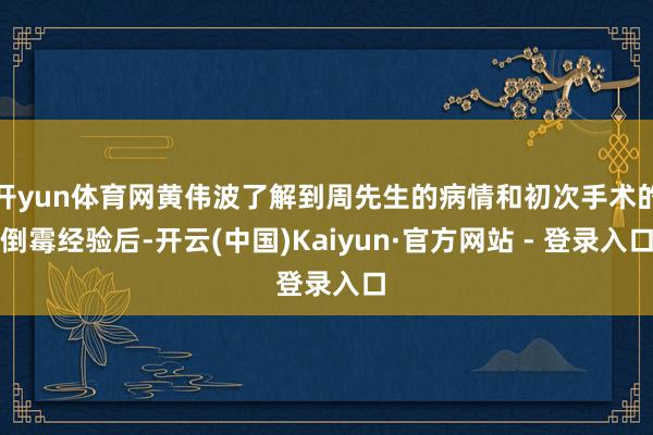 开yun体育网黄伟波了解到周先生的病情和初次手术的倒霉经验后-开云(中国)Kaiyun·官方网站 - 登录入口