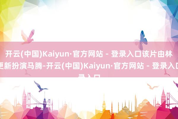 开云(中国)Kaiyun·官方网站 - 登录入口该片由林更新扮演马腾-开云(中国)Kaiyun·官方网站 - 登录入口