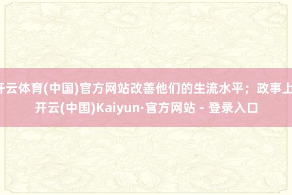 开云体育(中国)官方网站改善他们的生流水平；政事上-开云(中国)Kaiyun·官方网站 - 登录入口