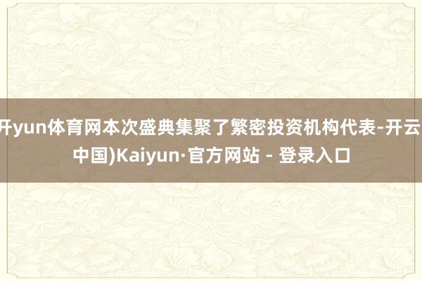 开yun体育网本次盛典集聚了繁密投资机构代表-开云(中国)Kaiyun·官方网站 - 登录入口