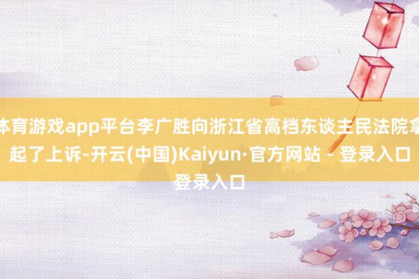 体育游戏app平台李广胜向浙江省高档东谈主民法院拿起了上诉-开云(中国)Kaiyun·官方网站 - 登录入口