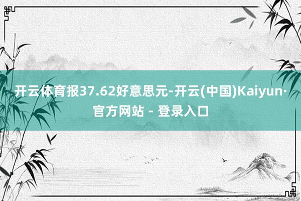开云体育报37.62好意思元-开云(中国)Kaiyun·官方网站 - 登录入口