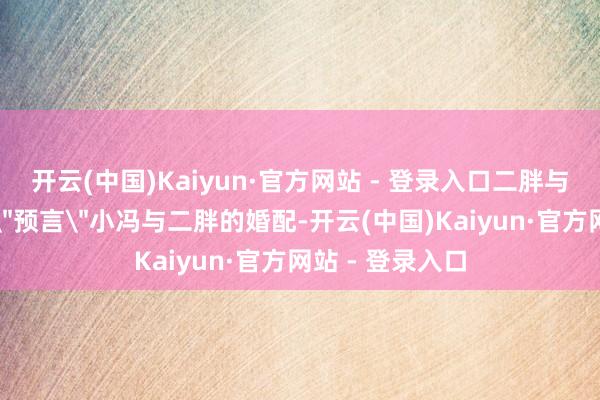 开云(中国)Kaiyun·官方网站 - 登录入口二胖与小冯:红运的
