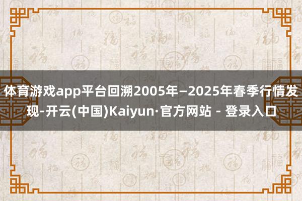 体育游戏app平台回溯2005年—2025年春季行情发现-开云(中国)Kaiyun·官方网站 - 登录入口
