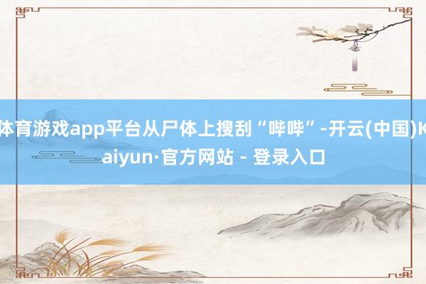 体育游戏app平台从尸体上搜刮“哔哔”-开云(中国)Kaiyun·官方网站 - 登录入口