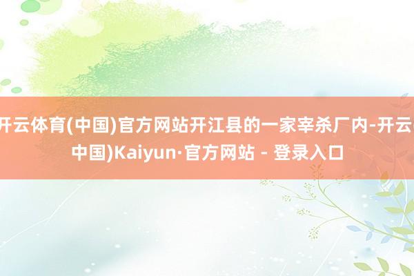 开云体育(中国)官方网站开江县的一家宰杀厂内-开云(中国)Kaiyun·官方网站 - 登录入口