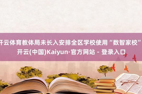 开云体育教体局未长入安排全区学校使用“数智家校”-开云(中国)Kaiyun·官方网站 - 登录入口