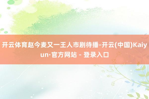 开云体育赵今麦又一王人市剧待播-开云(中国)Kaiyun·官方网站 - 登录入口