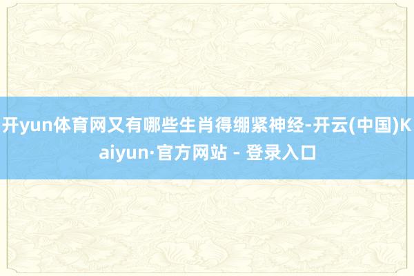 开yun体育网又有哪些生肖得绷紧神经-开云(中国)Kaiyun·官方网站 - 登录入口