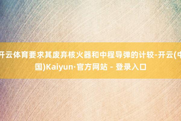 开云体育要求其废弃核火器和中程导弹的计较-开云(中国)Kaiyun·官方网站 - 登录入口
