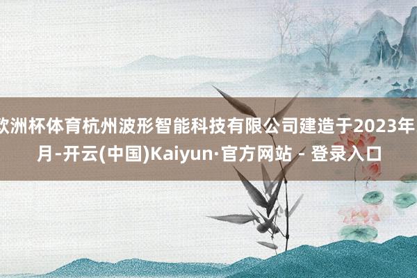 欧洲杯体育杭州波形智能科技有限公司建造于2023年3月-开云(中国)Kaiyun·官方网站 - 登录入口