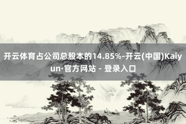 开云体育占公司总股本的14.85%-开云(中国)Kaiyun·官方网站 - 登录入口