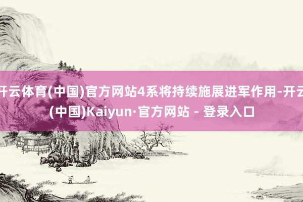 开云体育(中国)官方网站4系将持续施展进军作用-开云(中国)Kaiyun·官方网站 - 登录入口