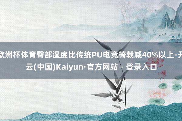 欧洲杯体育臀部湿度比传统PU电竞椅裁减40%以上-开云(中国)Kaiyun·官方网站 - 登录入口