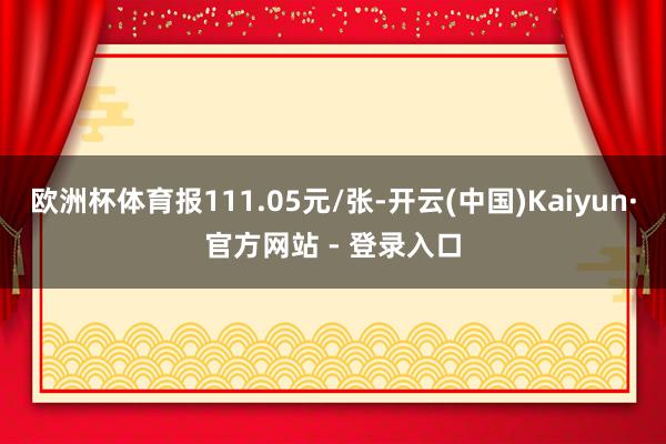 欧洲杯体育报111.05元/张-开云(中国)Kaiyun·官方网站 - 登录入口