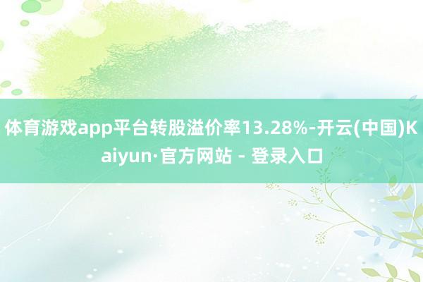 体育游戏app平台转股溢价率13.28%-开云(中国)Kaiyun·官方网站 - 登录入口