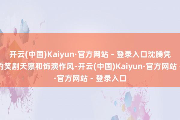 开云(中国)Kaiyun·官方网站 - 登录入口沈腾凭借他私有的笑剧天禀和饰演作风-开云(中国)Kaiyun·官方网站 - 登录入口