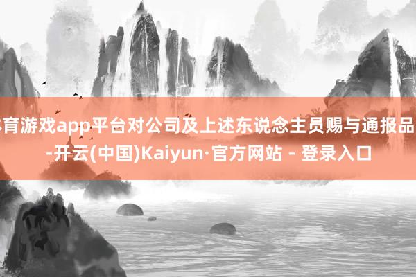 体育游戏app平台对公司及上述东说念主员赐与通报品评-开云(中国)Kaiyun·官方网站 - 登录入口