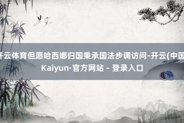 开云体育但愿哈西娜归国秉承国法步调访问-开云(中国)Kaiyun·官方网站 - 登录入口