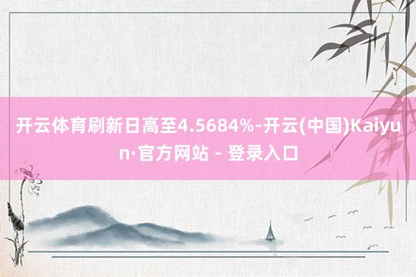 开云体育刷新日高至4.5684%-开云(中国)Kaiyun·官方网站 - 登录入口