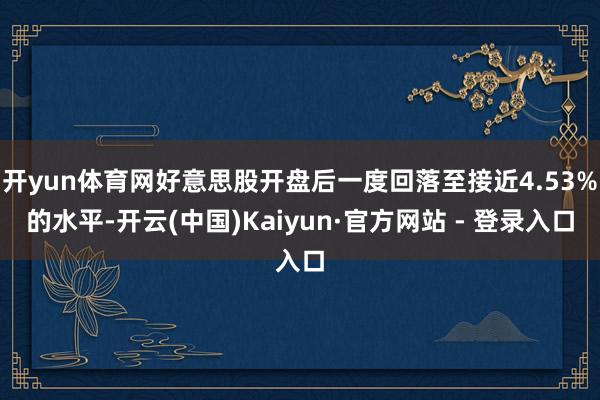 开yun体育网好意思股开盘后一度回落至接近4.53%的水平-开云(中国)Kaiyun·官方网站 - 登录入口