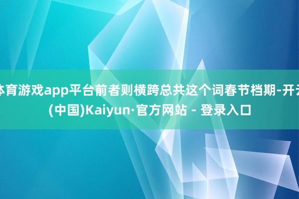 体育游戏app平台前者则横跨总共这个词春节档期-开云(中国)Kaiyun·官方网站 - 登录入口