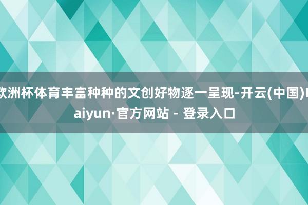 欧洲杯体育丰富种种的文创好物逐一呈现-开云(中国)Kaiyun·官方网站 - 登录入口