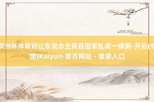 欧洲杯体育好让东说念主民目田军乱成一锅粥-开云(中国)Kaiyun·官方网站 - 登录入口