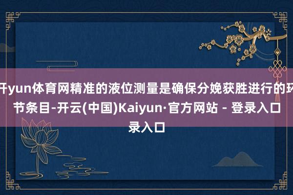 开yun体育网精准的液位测量是确保分娩获胜进行的环节条目-开云(中国)Kaiyun·官方网站 - 登录入口