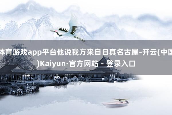体育游戏app平台他说我方来自日真名古屋-开云(中国)Kaiyun·官方网站 - 登录入口