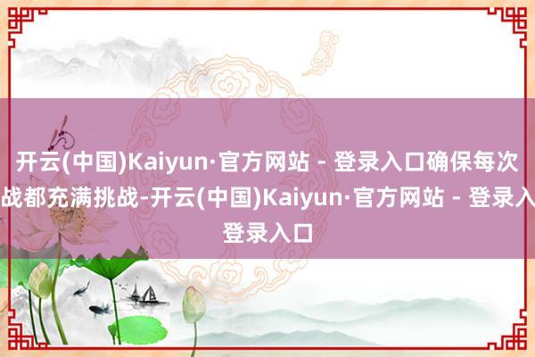 开云(中国)Kaiyun·官方网站 - 登录入口确保每次宣战都充满挑战-开云(中国)Kaiyun·官方网站 - 登录入口