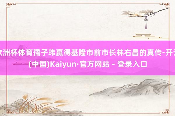 欧洲杯体育孺子玮赢得基隆市前市长林右昌的真传-开云(中国)Kaiyun·官方网站 - 登录入口
