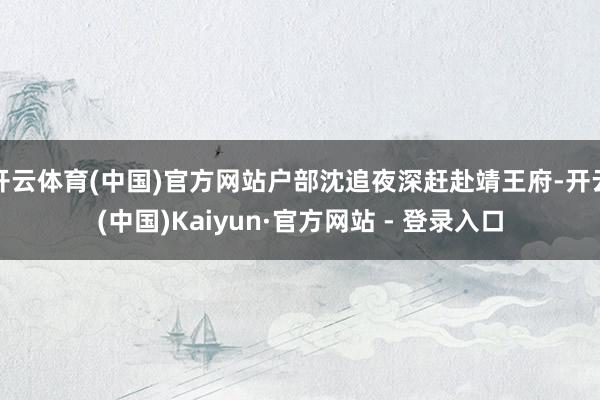 开云体育(中国)官方网站户部沈追夜深赶赴靖王府-开云(中国)Kaiyun·官方网站 - 登录入口